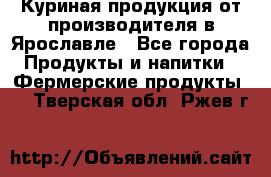 Куриная продукция от производителя в Ярославле - Все города Продукты и напитки » Фермерские продукты   . Тверская обл.,Ржев г.